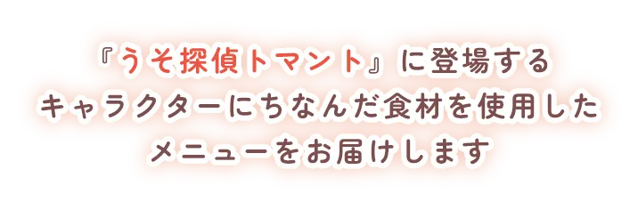 『うそ探偵トマント』に登場するキャラクターにちなんだ食材を使用したメニューをお届けします