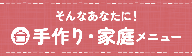 そんなあなたに！手作り・家庭メニュー
