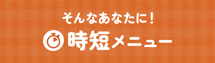 そんなあなたに！時短メニュー