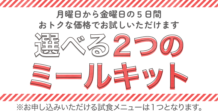 月から金の5日間、お得な価格でおためしいただけます！選べる2つのミールキット　※お申し込みいただける試食メニューは1つとなります。