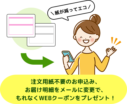 注文用紙不要のお申込み、お届け明細をメールに変更で、もれなくWEBクーポンをプレゼント！