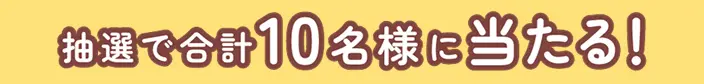 抽選で合計10名様に当たる！