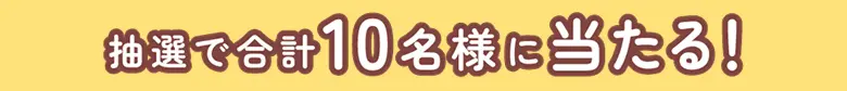 抽選で合計10名様に当たる！