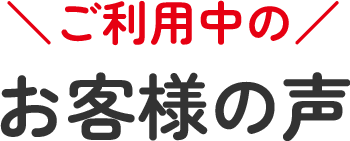 ご利用中のお客様の声
