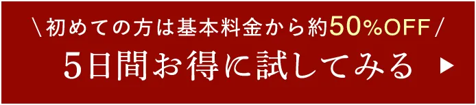 \初めての方は基本料金から約50%OFF/ 5日間お得に試してみる