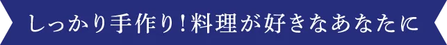 しっかり手作り！料理が好きなあなたに