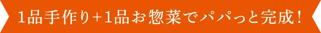 1品手作り＋1品お惣菜でパパっと完成！