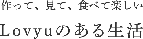 作って、見て、食べて楽しいLovyuのある生活