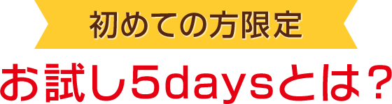 初めての方限定 お試し5daysとは？