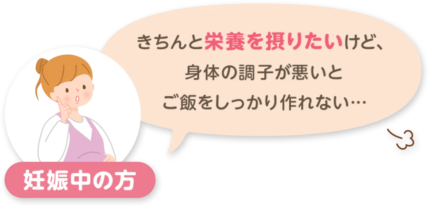 妊娠中の方：きちんと栄養を摂りたいけど、身体の調子が悪いとご飯をしっかり作れない...