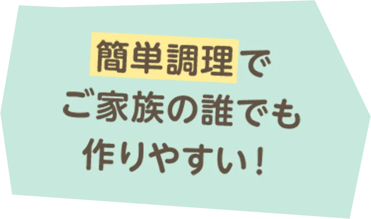 簡単調理でご家族の誰でも作りやすい！