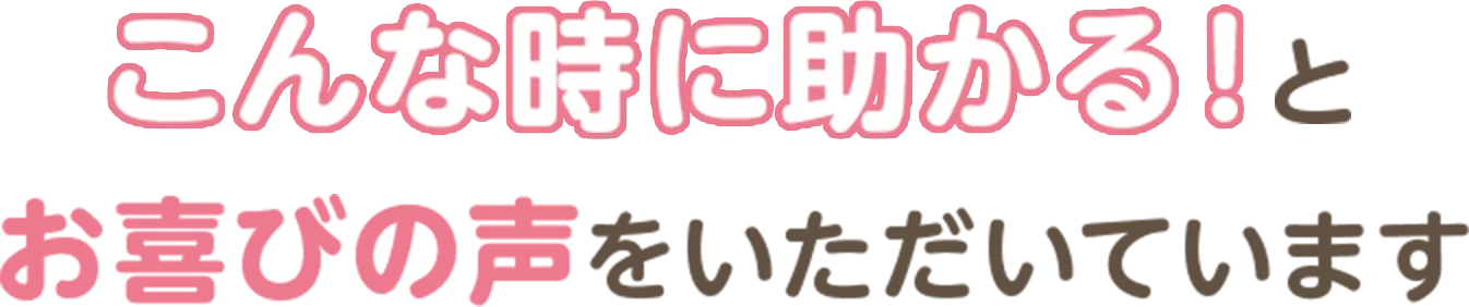 こんな時に助かる！とお喜びの声をいただいています