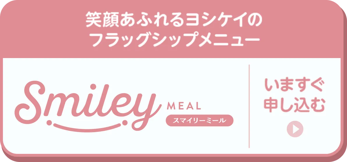 笑顔あふれるヨシケイのフラッグシップメニュー スマイリーミール いますぐ申し込む