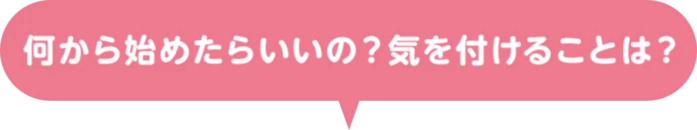 何から始めたらいいの？気を付けることは？