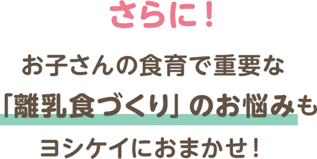 さらに！お子さんの食育で重要な「離乳食づくり」のお悩みもヨシケイにおまかせ！