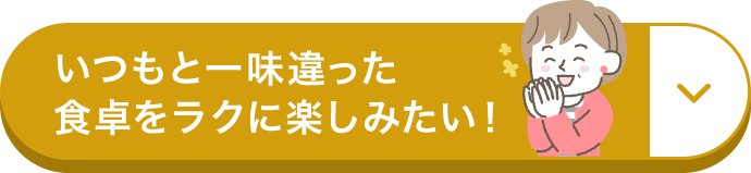 いつもと一味違った食卓をラクに楽しみたい！