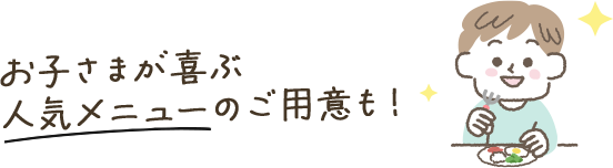 お子さまが喜ぶ人気メニューのご用意も！