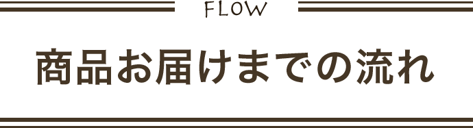 FLOW 商品お届けまでの流れ