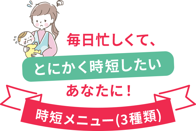 毎日忙しくて、とにかく時短したいあなたに！時短メニュー（3種類）