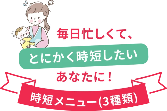 毎日忙しくて、とにかく時短したいあなたに！時短メニュー（3種類）