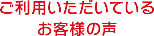 ご利用いただいているお客様の声