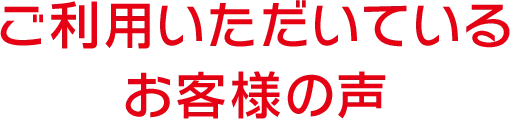 ご利用いただいているお客様の声